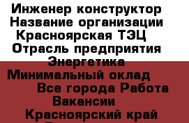 Инженер-конструктор › Название организации ­ Красноярская ТЭЦ-1 › Отрасль предприятия ­ Энергетика › Минимальный оклад ­ 34 000 - Все города Работа » Вакансии   . Красноярский край,Дивногорск г.